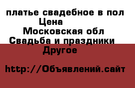 платье свадебное в пол › Цена ­ 2 000 - Московская обл. Свадьба и праздники » Другое   